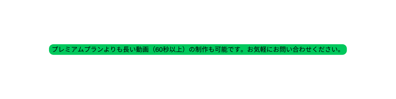 プレミアムプランよりも長い動画 60秒以上 の制作も可能です お気軽にお問い合わせください